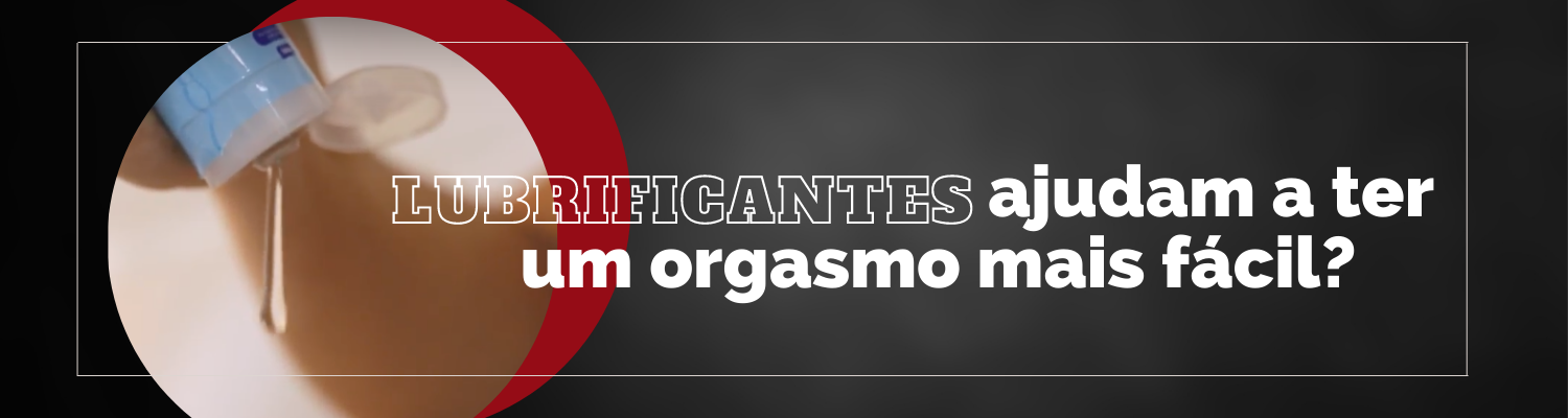 Lubrificantes ajudam a ter um orgasmo mais fácil?